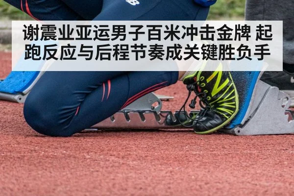 谢震业亚运男子百米冲击金牌 起跑反应与后程节奏成关键胜负手