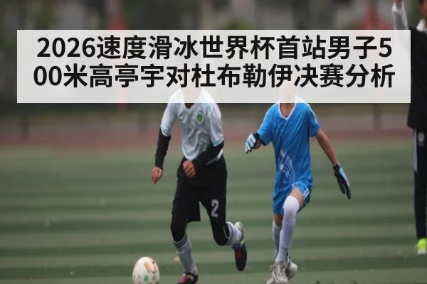 2026速度滑冰世界杯首站男子500米高亭宇对杜布勒伊决赛分析