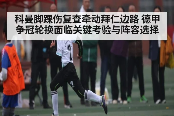 科曼脚踝伤复查牵动拜仁边路 德甲争冠轮换面临关键考验与阵容选择